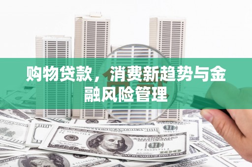 连江购物贷款，消费新趋势与金融风险管理