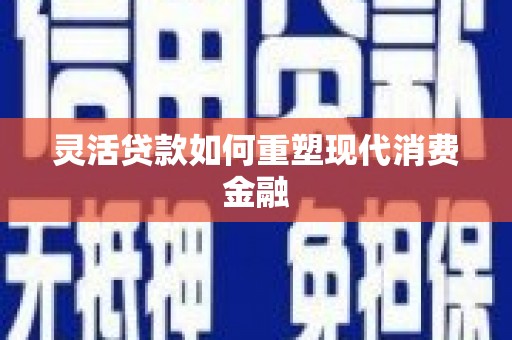 连江灵活贷款如何重塑现代消费金融
