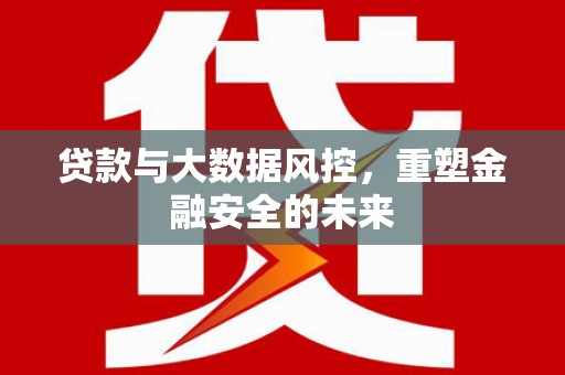 连江贷款与大数据风控，重塑金融安全的未来