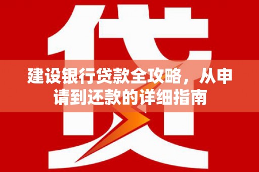 连江建设银行贷款全攻略，从申请到还款的详细指南