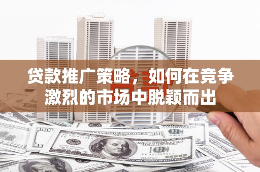 连江贷款推广策略，如何在竞争激烈的市场中脱颖而出