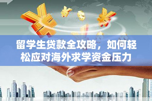 连江留学生贷款全攻略，如何轻松应对海外求学资金压力