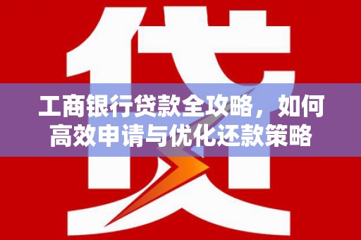 连江工商银行贷款全攻略，如何高效申请与优化还款策略