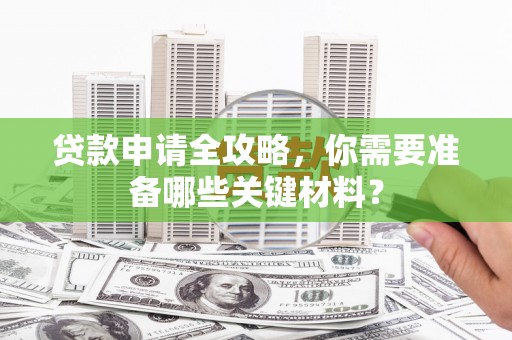 连江贷款申请全攻略，你需要准备哪些关键材料？