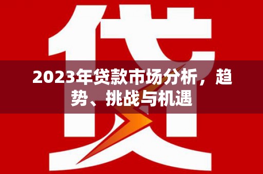 连江2023年贷款市场分析，趋势、挑战与机遇