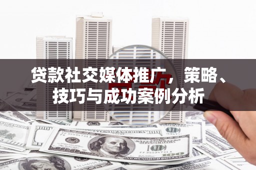 连江贷款社交媒体推广，策略、技巧与成功案例分析