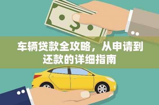 连江车辆贷款全攻略，从申请到还款的详细指南