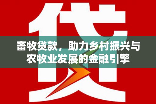 连江畜牧贷款，助力乡村振兴与农牧业发展的金融引擎