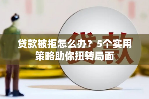 连江贷款被拒怎么办？5个实用策略助你扭转局面