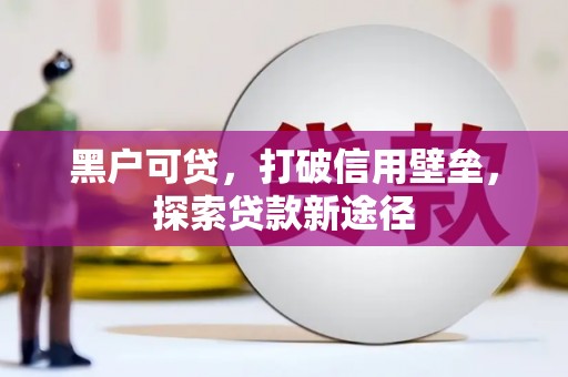 连江黑户可贷，打破信用壁垒，探索贷款新途径