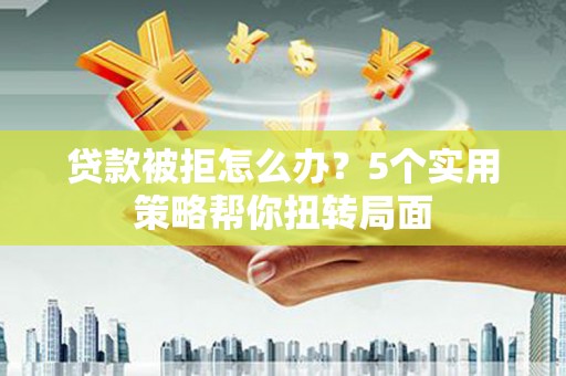 连江贷款被拒怎么办？5个实用策略帮你扭转局面