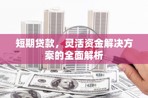 连江短期贷款，灵活资金解决方案的全面解析
