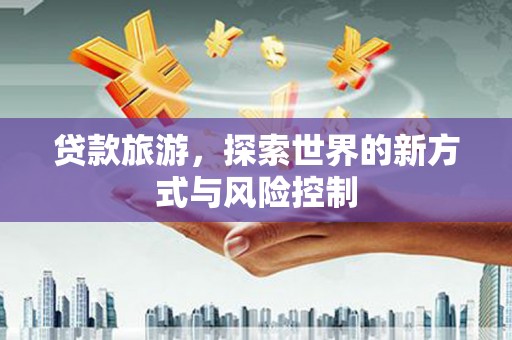 连江贷款旅游，探索世界的新方式与风险控制