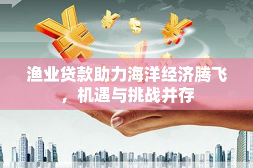 连江渔业贷款助力海洋经济腾飞，机遇与挑战并存
