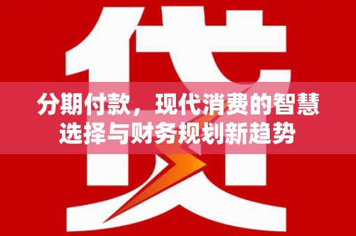 连江分期付款，现代消费的智慧选择与财务规划新趋势