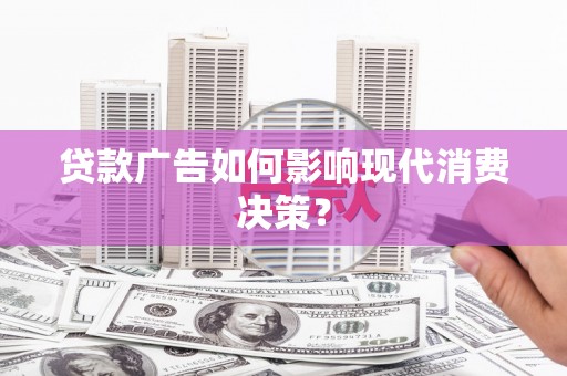 连江贷款广告如何影响现代消费决策？