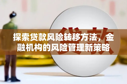 连江探索贷款风险转移方法，金融机构的风险管理新策略