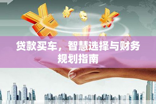 连江贷款买车，智慧选择与财务规划指南