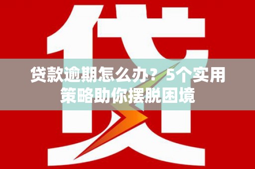 连江贷款逾期怎么办？5个实用策略助你摆脱困境