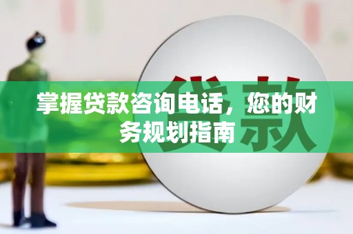 连江掌握贷款咨询电话，您的财务规划指南
