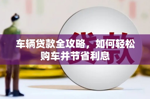 连江车辆贷款全攻略，如何轻松购车并节省利息