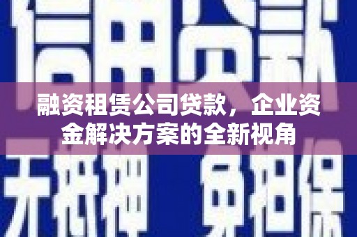 连江融资租赁公司贷款，企业资金解决方案的全新视角