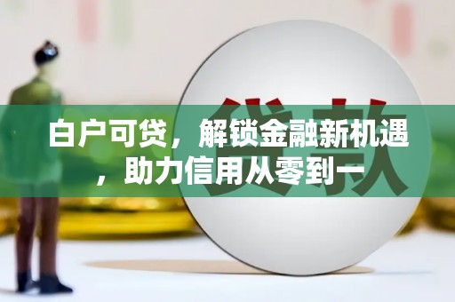 连江白户可贷，解锁金融新机遇，助力信用从零到一