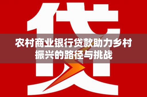 连江农村商业银行贷款助力乡村振兴的路径与挑战