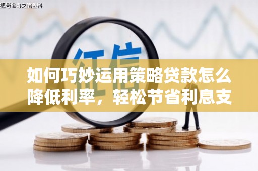 连江如何巧妙运用策略贷款怎么降低利率，轻松节省利息支出