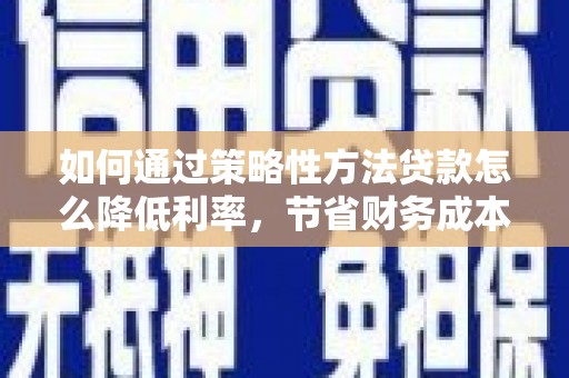 连江如何通过策略性方法贷款怎么降低利率，节省财务成本
