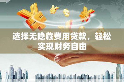 连江选择无隐藏费用贷款，轻松实现财务自由
