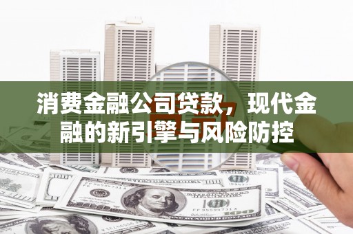 连江消费金融公司贷款，现代金融的新引擎与风险防控