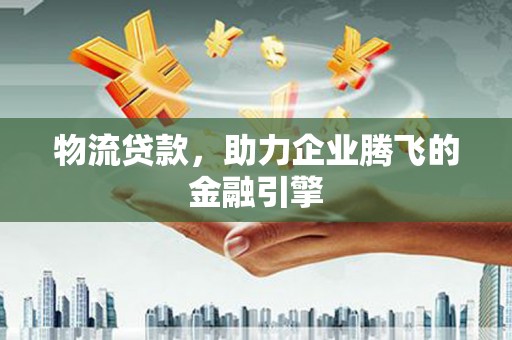 连江物流贷款，助力企业腾飞的金融引擎