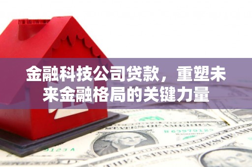 连江金融科技公司贷款，重塑未来金融格局的关键力量