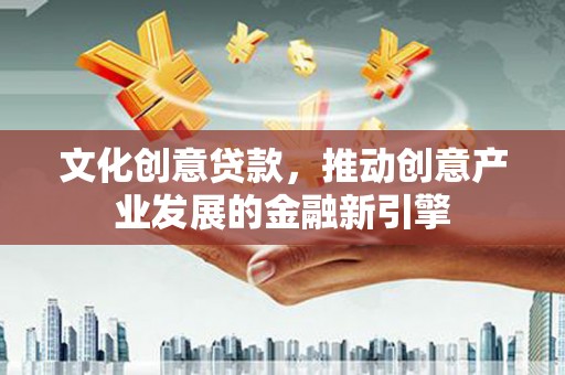 连江文化创意贷款，推动创意产业发展的金融新引擎