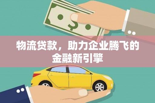 连江物流贷款，助力企业腾飞的金融新引擎