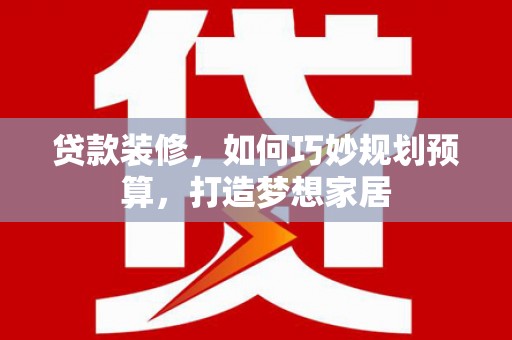连江贷款装修，如何巧妙规划预算，打造梦想家居