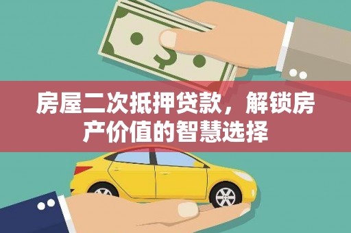 连江房屋二次抵押贷款，解锁房产价值的智慧选择