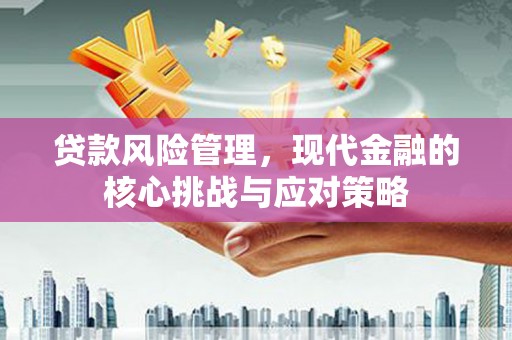 连江贷款风险管理，现代金融的核心挑战与应对策略