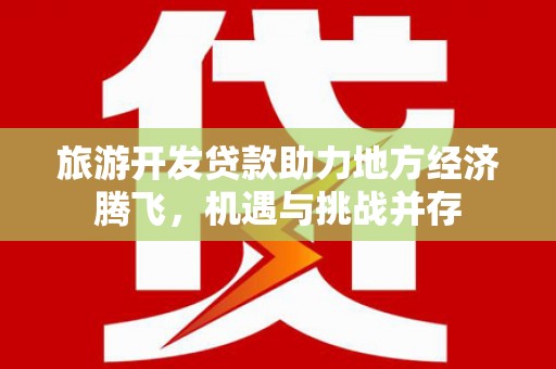 连江旅游开发贷款助力地方经济腾飞，机遇与挑战并存