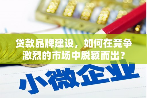 连江贷款品牌建设，如何在竞争激烈的市场中脱颖而出？