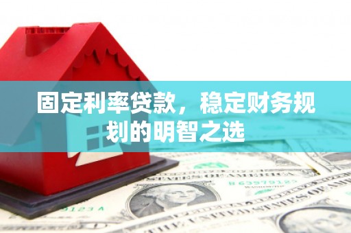 连江固定利率贷款，稳定财务规划的明智之选