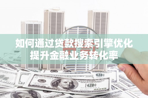 连江如何通过贷款搜索引擎优化提升金融业务转化率
