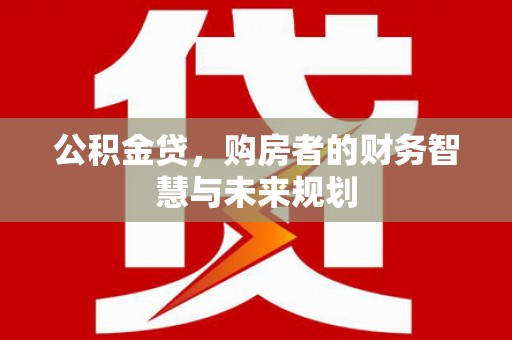 连江公积金贷，购房者的财务智慧与未来规划