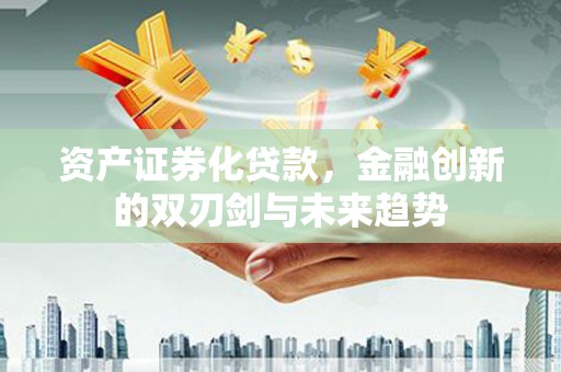 连江资产证券化贷款，金融创新的双刃剑与未来趋势