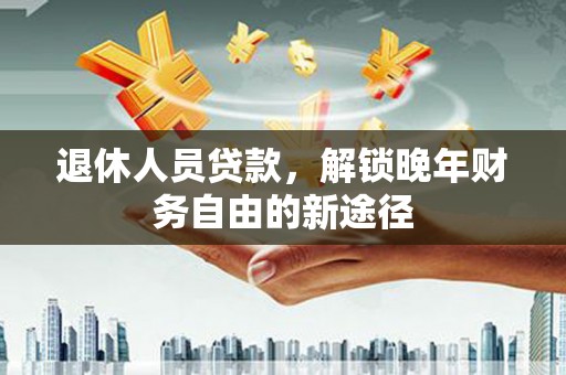 连江退休人员贷款，解锁晚年财务自由的新途径