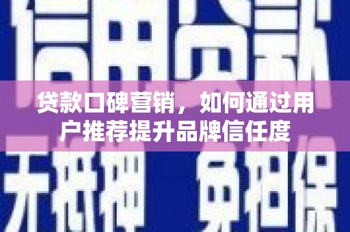 连江贷款口碑营销，如何通过用户推荐提升品牌信任度