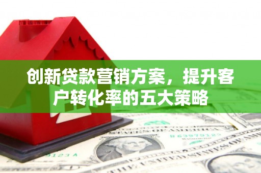 连江创新贷款营销方案，提升客户转化率的五大策略