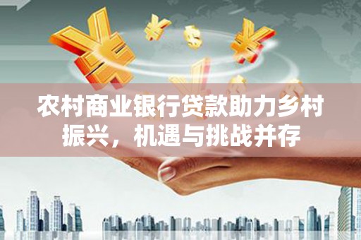 连江农村商业银行贷款助力乡村振兴，机遇与挑战并存