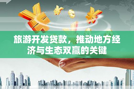 连江旅游开发贷款，推动地方经济与生态双赢的关键